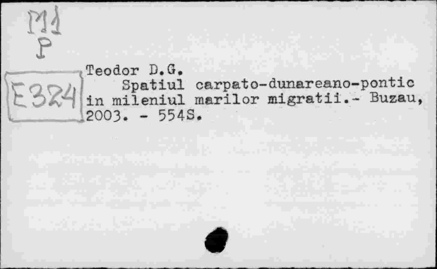 ﻿и і P
Teodor D.G.
, Spatiul carpato-dunareano-pontic in mileniul marilor migratii.- Buzau 2003. - 554S.